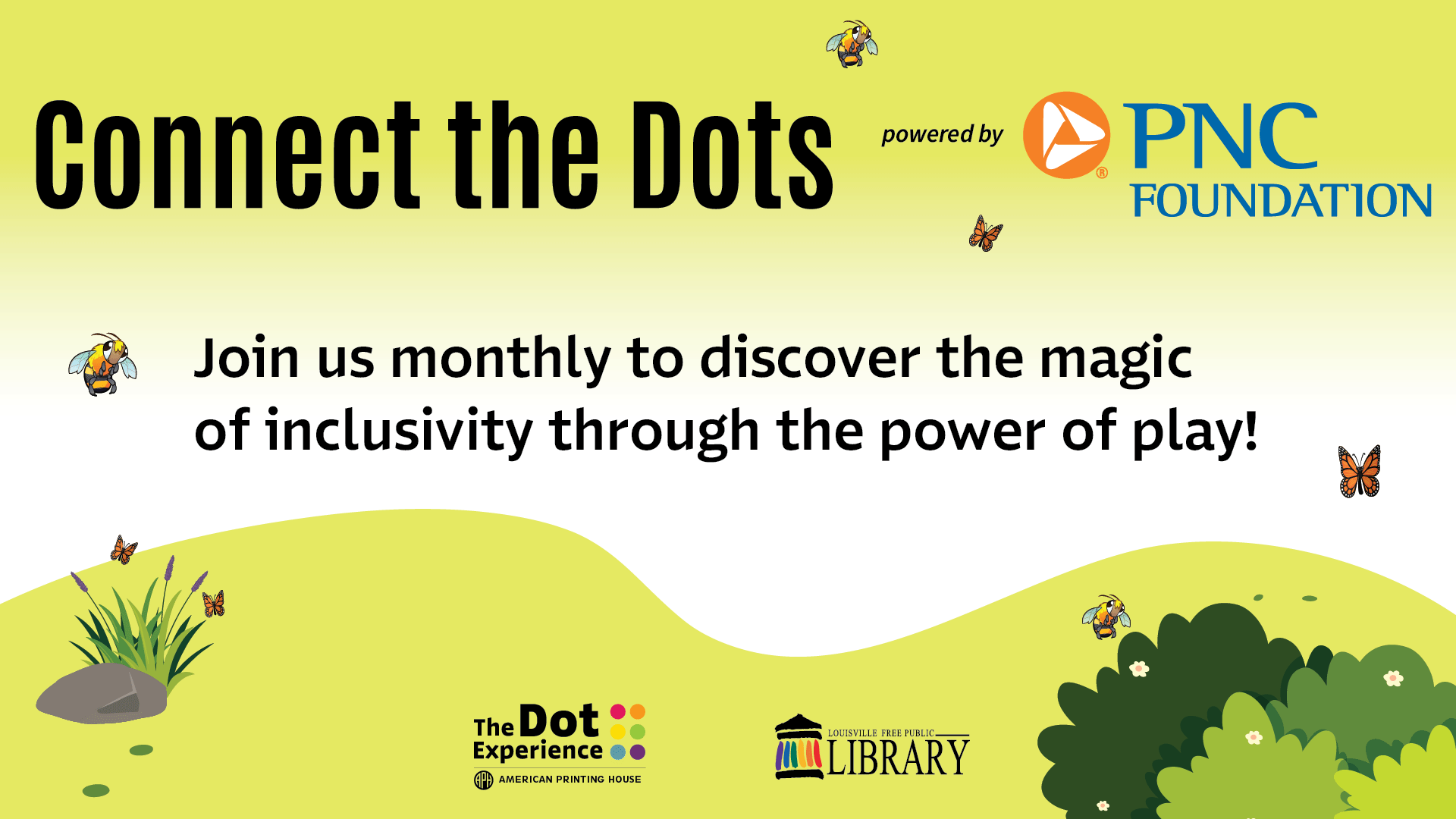 Illustration with green plants, bees, butterflies and logos of: The PNC Foundation, The Dot Experience, and Louisville Free Public Library. Includes the following text: Connect the Dots powered by PNC Foundation. Join us monthly to discover the magic of inclusivity through the power of play!